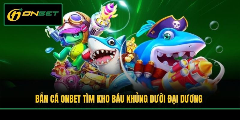 Bắn cá Onbet tìm kho báu khủng dưới đại dương